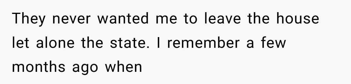 They never wanted me to leave the house let alone the state. I remember a few months ago when