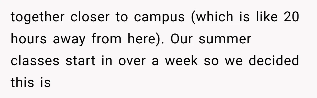 together closer to campus (which is like 20 hours away from here). Our summer classes start in over a week so we decided this is