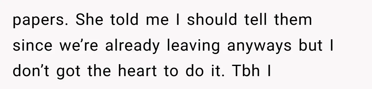 papers. She told me I should tell them since we’re already leaving anyways but I don’t got the heart to do it. Tbh I