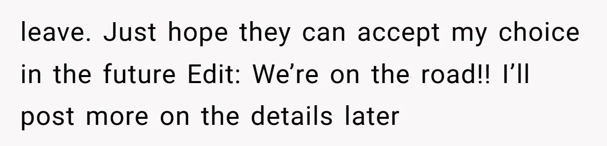 leave. Just hope they can accept my choice in the future Edit: We’re on the road!! I’ll post more on the details later