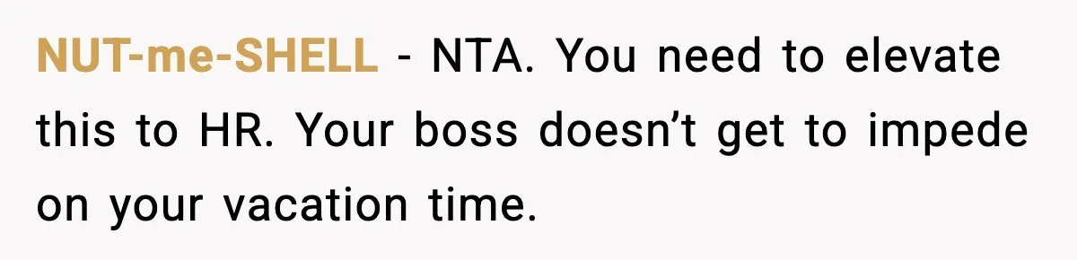 Employee Blocks Boss During Vacation After He Bombards Her With Calls, Texts, And Emails To Work NUT-me-SHELL − NTA. You need to elevate this to HR. Your boss doesn’t get to impede on your vacation time.
