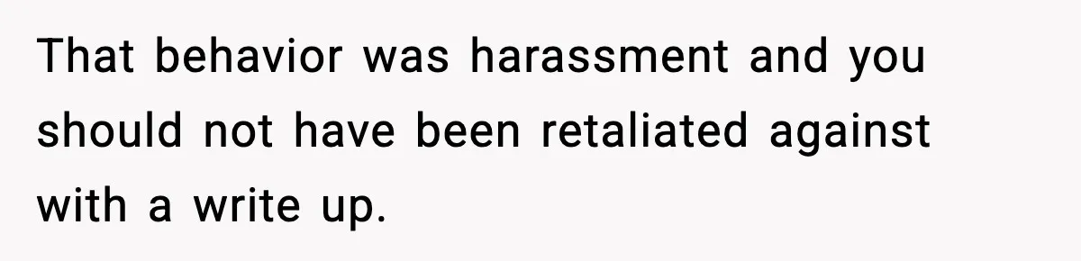 Employee Blocks Boss During Vacation After He Bombards Her With Calls, Texts, And Emails To Work That behavior was harassment and you should not have been retaliated against with a write up.