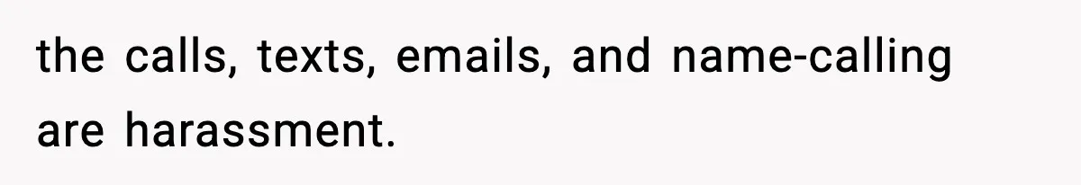 Employee Blocks Boss During Vacation After He Bombards Her With Calls, Texts, And Emails To Work the calls, texts, emails, and name-calling are harassment.