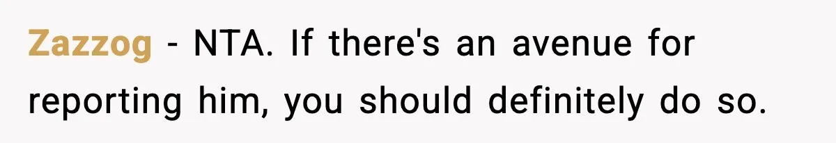 Employee Blocks Boss During Vacation After He Bombards Her With Calls, Texts, And Emails To Work Zazzog − NTA. If there's an avenue for reporting him, you should definitely do so.