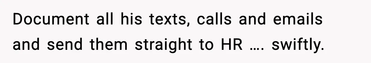 Employee Blocks Boss During Vacation After He Bombards Her With Calls, Texts, And Emails To Work Document all his texts, calls and emails and send them straight to HR …. swiftly.