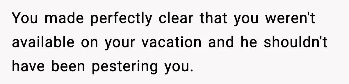 Employee Blocks Boss During Vacation After He Bombards Her With Calls, Texts, And Emails To Work You made perfectly clear that you weren't available on your vacation and he shouldn't have been pestering you.
