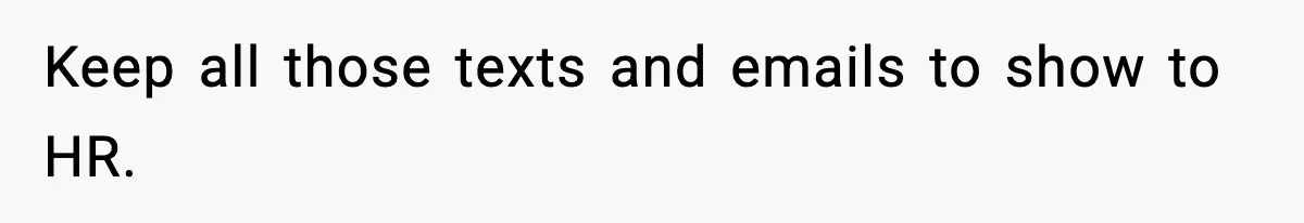 Employee Blocks Boss During Vacation After He Bombards Her With Calls, Texts, And Emails To Work Keep all those texts and emails to show to HR.