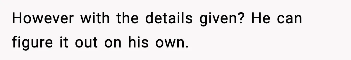 Employee Blocks Boss During Vacation After He Bombards Her With Calls, Texts, And Emails To Work However with the details given? He can figure it out on his own.