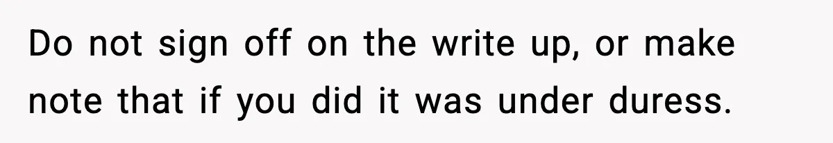 Employee Blocks Boss During Vacation After He Bombards Her With Calls, Texts, And Emails To Work Do not sign off on the write up, or make note that if you did it was under duress.