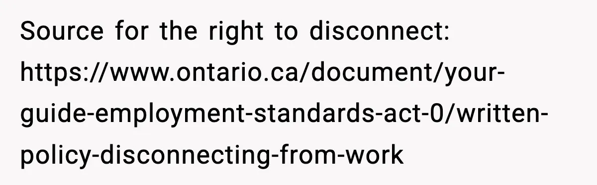 Employee Blocks Boss During Vacation After He Bombards Her With Calls, Texts, And Emails To Work Source for the right to disconnect: https://www.ontario.ca/document/your-guide-employment-standards-act-0/written-policy-disconnecting-from-work