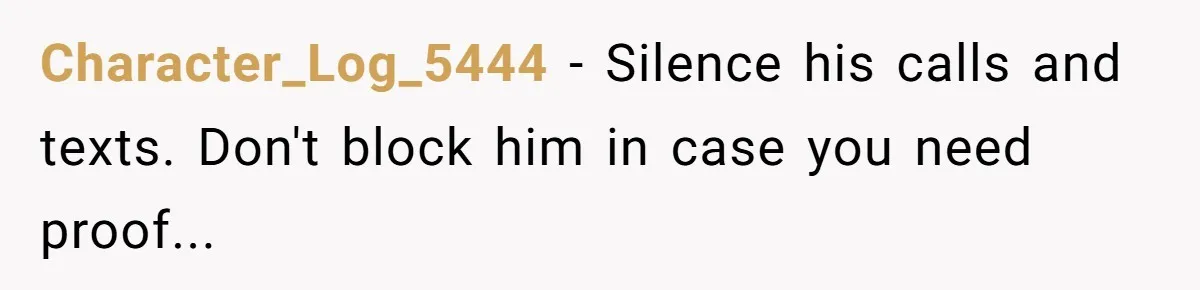 Character_Log_5444 − Silence his calls and texts. Don't block him in case you need proof...
