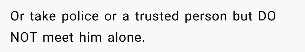 Or take police or a trusted person but DO NOT meet him alone.