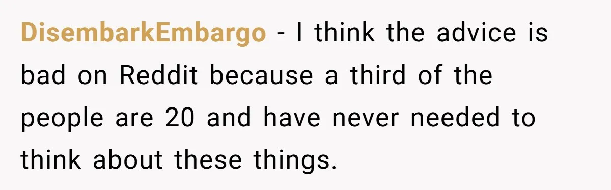 DisembarkEmbargo − I think the advice is bad on Reddit because a third of the people are 20 and have never needed to think about these things.