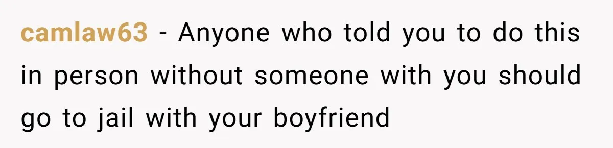 camlaw63 − Anyone who told you to do this in person without someone with you should go to jail with your boyfriend