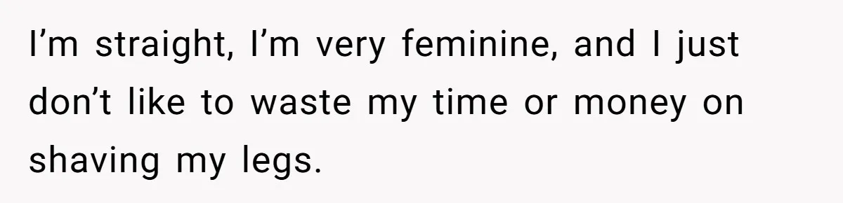 I’m straight, I’m very feminine, and I just don’t like to waste my time or money on shaving my legs.
