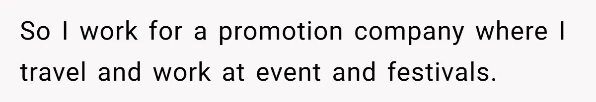 So I work for a promotion company where I travel and work at event and festivals.