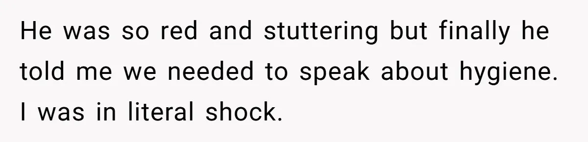 He was so red and stuttering but finally he told me we needed to speak about hygiene. I was in literal shock.