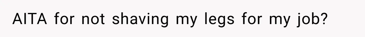 AITA for not shaving my legs for my job?