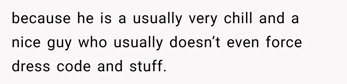 because he is a usually very chill and a nice guy who usually doesn’t even force dress code and stuff.
