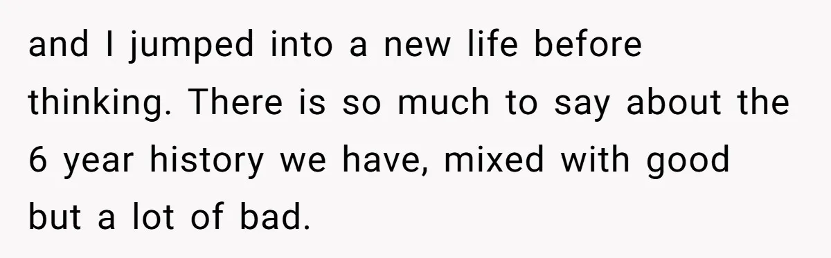 and I jumped into a new life before thinking. There is so much to say about the 6 year history we have, mixed with good but a lot of bad.