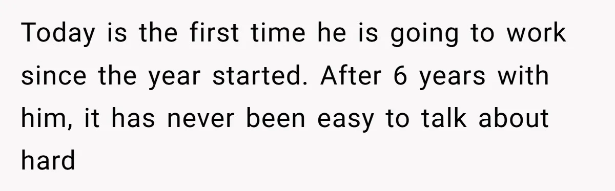 Today is the first time he is going to work since the year started. After 6 years with him, it has never been easy to talk about hard