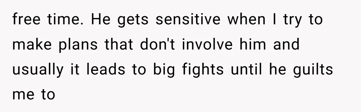 free time. He gets sensitive when I try to make plans that don't involve him and usually it leads to big fights until he guilts me to