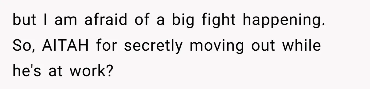 but I am afraid of a big fight happening. So, AITAH for secretly moving out while he's at work?