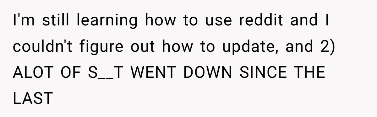 I'm still learning how to use reddit and I couldn't figure out how to update, and 2) ALOT OF S__T WENT DOWN SINCE THE LAST