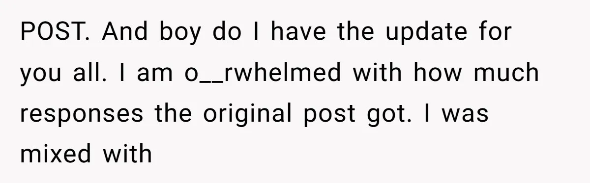 POST. And boy do I have the update for you all. I am o__rwhelmed with how much responses the original post got. I was mixed with