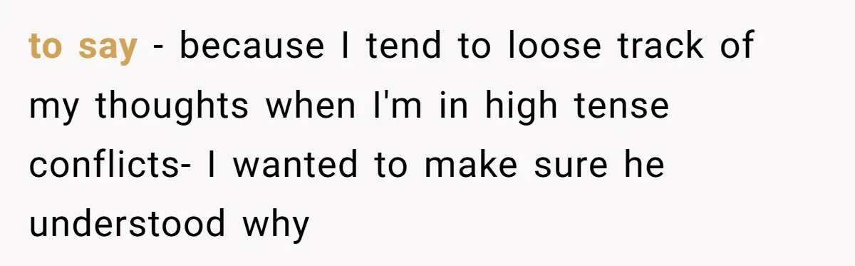 to say - because I tend to loose track of my thoughts when I'm in high tense conflicts- I wanted to make sure he understood why