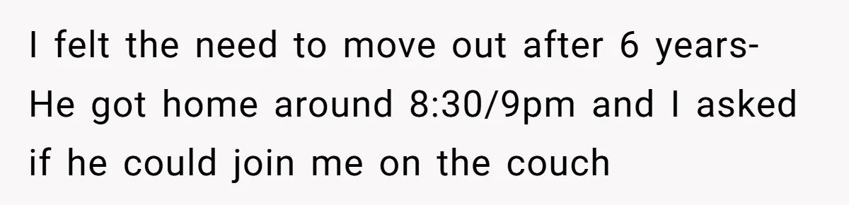 I felt the need to move out after 6 years- He got home around 8:30/9pm and I asked if he could join me on the couch