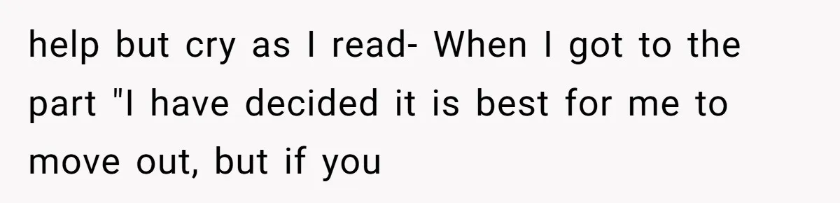 help but cry as I read- When I got to the part "I have decided it is best for me to move out, but if you