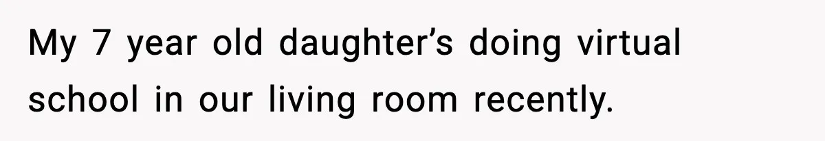 My 7 year old daughter’s doing virtual school in our living room recently.