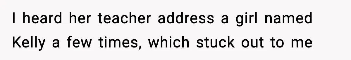 I heard her teacher address a girl named Kelly a few times, which stuck out to me