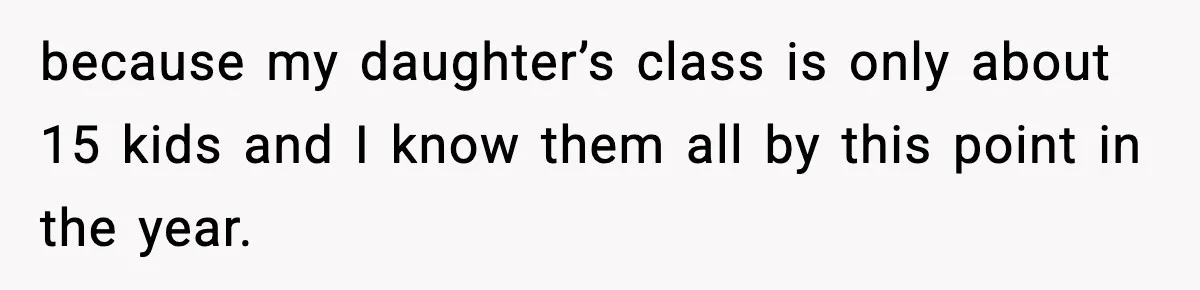 because my daughter’s class is only about 15 kids and I know them all by this point in the year.