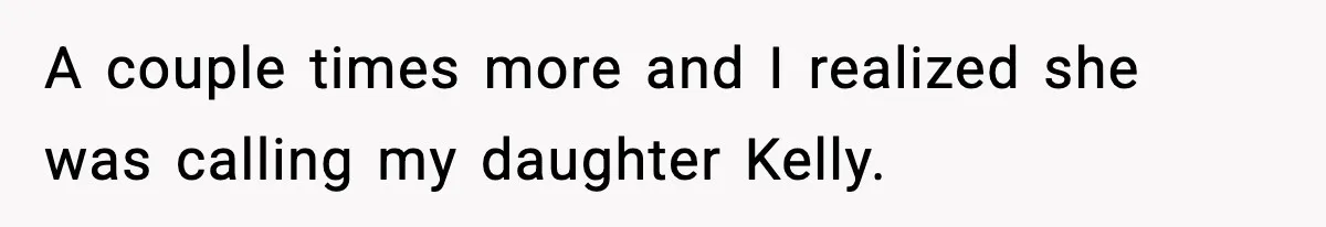 A couple times more and I realized she was calling my daughter Kelly.