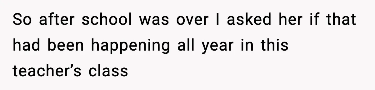 So after school was over I asked her if that had been happening all year in this teacher’s class