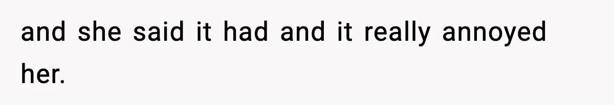 and she said it had and it really annoyed her.
