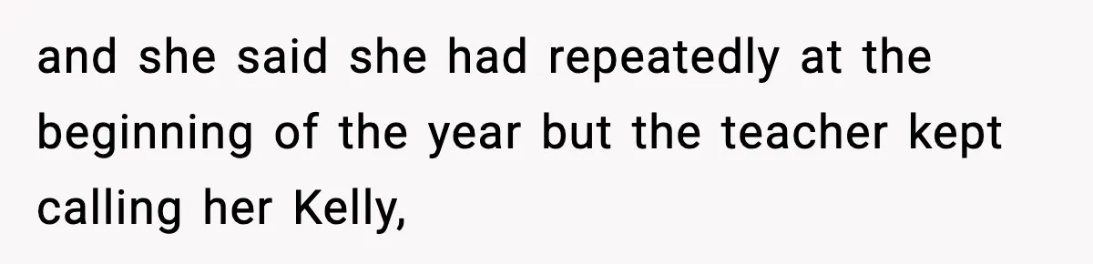 and she said she had repeatedly at the beginning of the year but the teacher kept calling her Kelly,