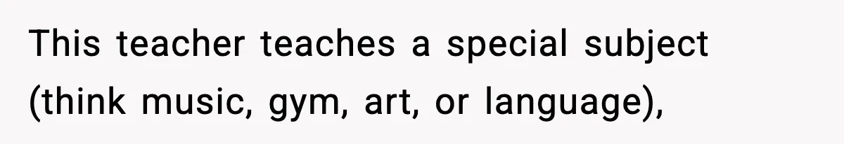 This teacher teaches a special subject (think music, gym, art, or language),