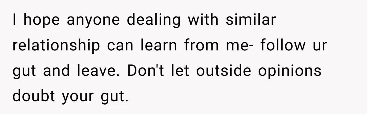 I hope anyone dealing with similar relationship can learn from me- follow ur gut and leave. Don't let outside opinions doubt your gut.
