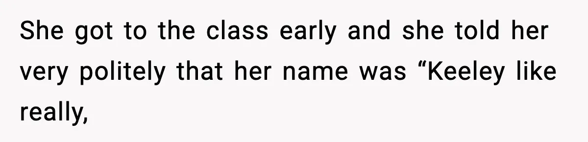 She got to the class early and she told her very politely that her name was “Keeley like really,