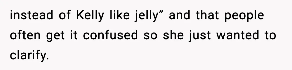 instead of Kelly like jelly” and that people often get it confused so she just wanted to clarify.
