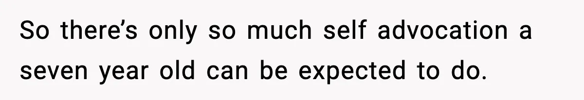 So there’s only so much self advocation a seven year old can be expected to do.