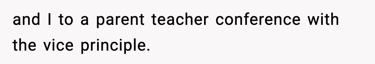 and I to a parent teacher conference with the vice principle.