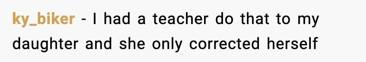 ky_biker − I had a teacher do that to my daughter and she only corrected herself