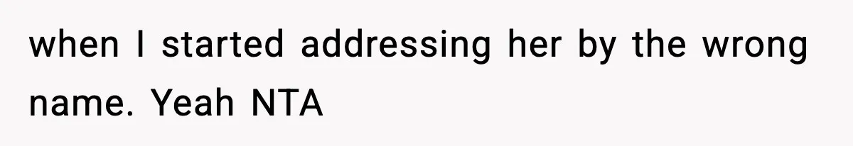 when I started addressing her by the wrong name. Yeah NTA