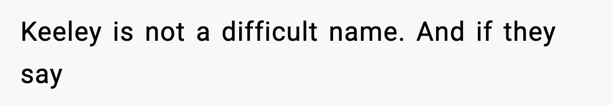 Keeley is not a difficult name. And if they say