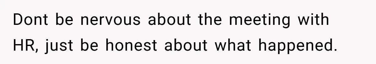 Dont be nervous about the meeting with HR, just be honest about what happened.