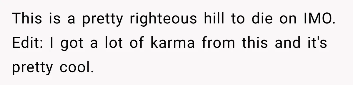 This is a pretty righteous hill to die on IMO. Edit: I got a lot of karma from this and it's pretty cool.
